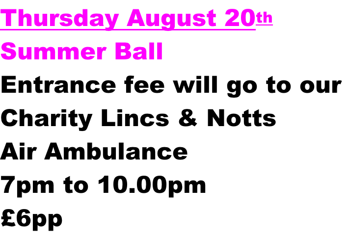Thursday August 20th Summer Ball Entrance fee will go to our  Charity Lincs & Notts Air Ambulance 7pm to 10.00pm £6pp