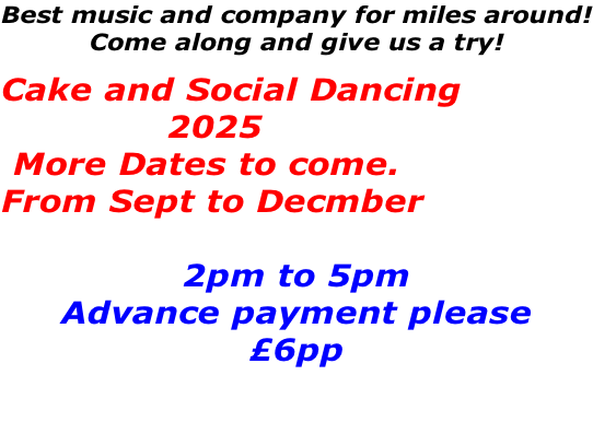 Best music and company for miles around! Come along and give us a try!  Cake and Social Dancing               2025  More Dates to come. From Sept to Decmber  2pm to 5pm Advance payment please £6pp