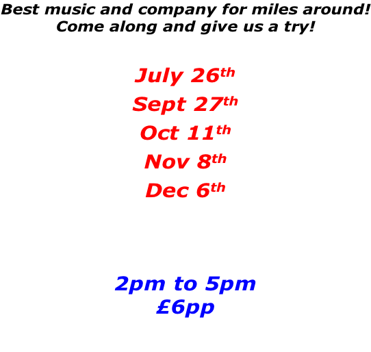 Best music and company for miles around! Come along and give us a try!  July 26th Sept 27th Oct 11th Nov 8th Dec 6th    2pm to 5pm £6pp