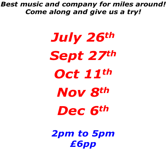 Best music and company for miles around! Come along and give us a try!  July 26th Sept 27th Oct 11th Nov 8th Dec 6th  2pm to 5pm £6pp